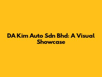 DA Kim Auto Sdn Bhd: A Visual Showcase