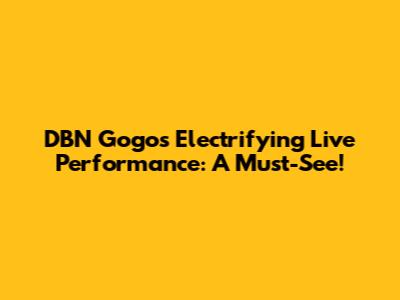 DBN Gogo's Electrifying Live Performance: A Must-See!