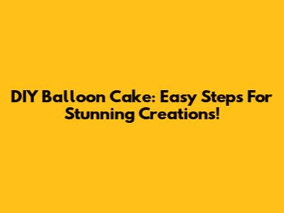 DIY Balloon Cake: Easy Steps For Stunning Creations!