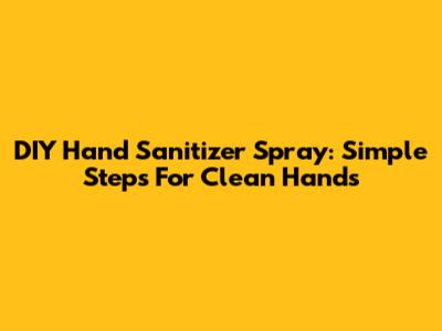 DIY Hand Sanitizer Spray: Simple Steps For Clean Hands