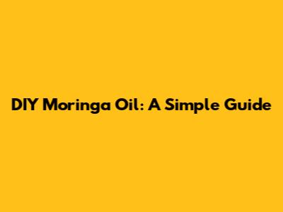 DIY Moringa Oil: A Simple Guide