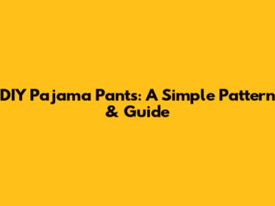 DIY Pajama Pants: A Simple Pattern & Guide