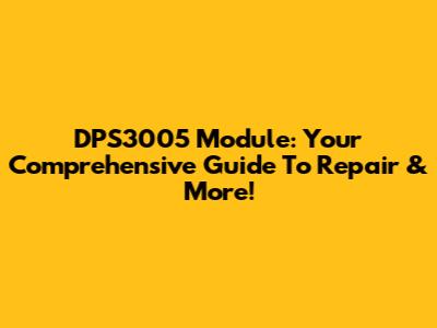 DPS3005 Module: Your Comprehensive Guide To Repair & More!