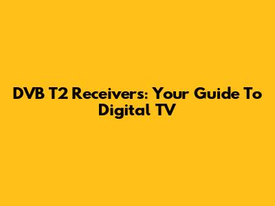 DVB T2 Receivers: Your Guide To Digital TV