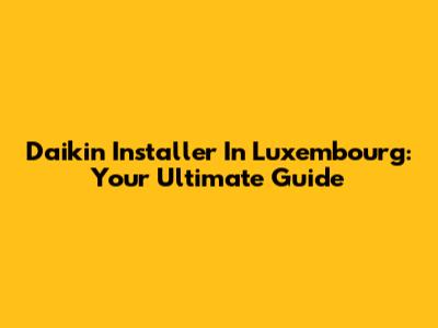 Daikin Installer In Luxembourg: Your Ultimate Guide