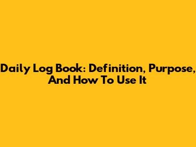 Daily Log Book: Definition, Purpose, And How To Use It