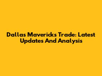 Dallas Mavericks Trade: Latest Updates And Analysis