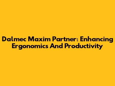 Dalmec Maxim Partner: Enhancing Ergonomics And Productivity