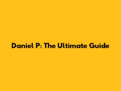 Daniel P: The Ultimate Guide