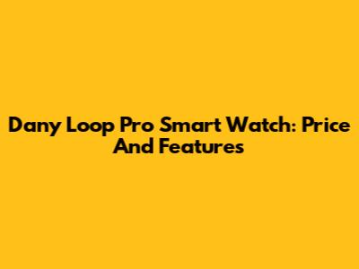 Dany Loop Pro Smart Watch: Price And Features