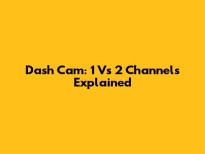 Dash Cam: 1 Vs 2 Channels Explained