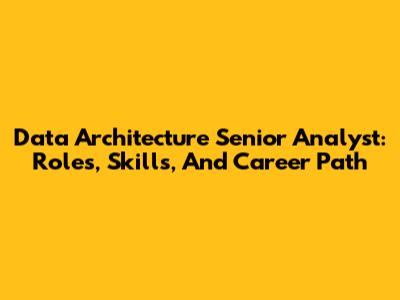 Data Architecture Senior Analyst: Roles, Skills, And Career Path