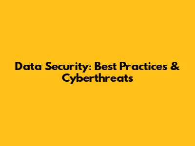 Data Security: Best Practices & Cyberthreats