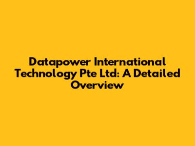 Datapower International Technology Pte Ltd: A Detailed Overview