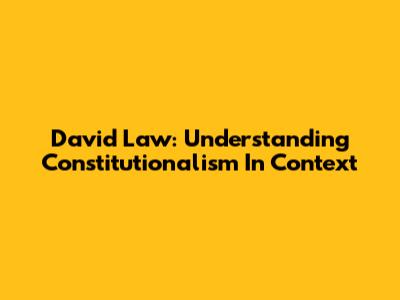 David Law: Understanding Constitutionalism In Context
