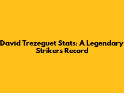 David Trezeguet Stats: A Legendary Striker's Record