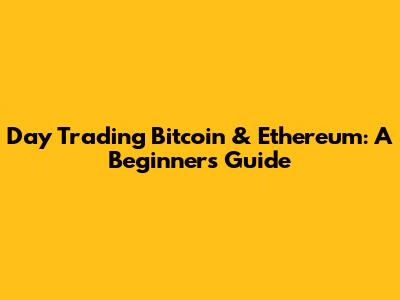 Day Trading Bitcoin & Ethereum: A Beginner's Guide