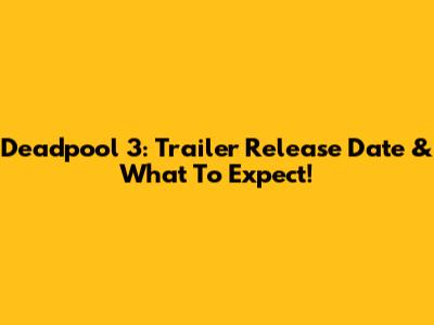 Deadpool 3: Trailer Release Date & What To Expect!