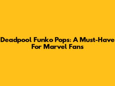 Deadpool Funko Pops: A Must-Have For Marvel Fans