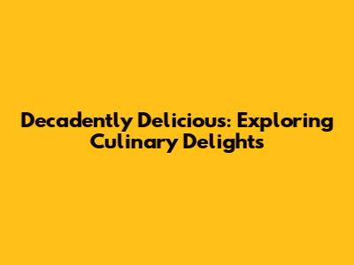 Decadently Delicious: Exploring Culinary Delights