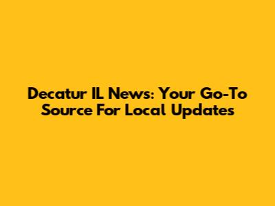 Decatur IL News: Your Go-To Source For Local Updates