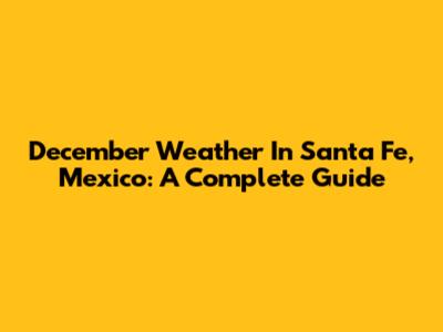 December Weather In Santa Fe, Mexico: A Complete Guide