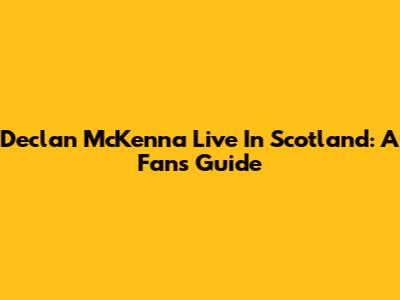 Declan McKenna Live In Scotland: A Fan's Guide
