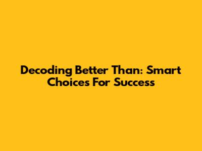 Decoding 'Better Than': Smart Choices For Success