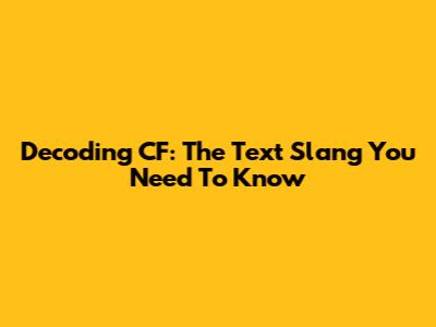 Decoding 'CF': The Text Slang You Need To Know