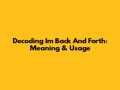 Decoding 'I'm Back And Forth': Meaning & Usage