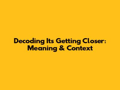 Decoding 'It's Getting Closer': Meaning & Context