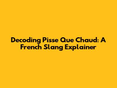 Decoding 'Pisse Que Chaud': A French Slang Explainer