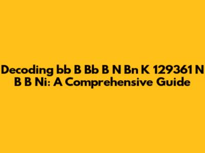 Decoding 'bb B Bb B N Bn K 129361 N B B Ni': A Comprehensive Guide