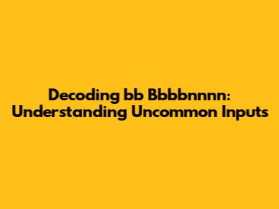 Decoding 'bb Bbbbnnnn': Understanding Uncommon Inputs