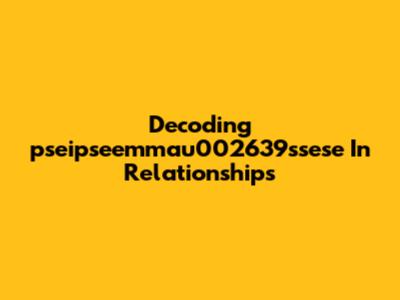 Decoding 'pseipseemmau002639ssese' In Relationships