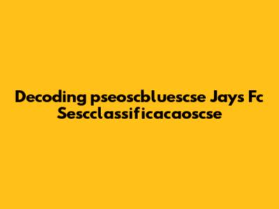 Decoding 'pseoscbluescse Jays Fc Sescclassificacaoscse'