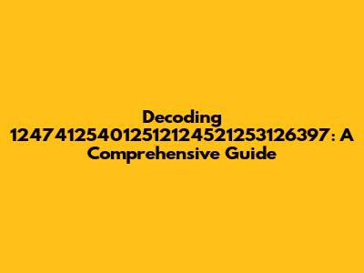 Decoding 124741254012512124521253126397: A Comprehensive Guide