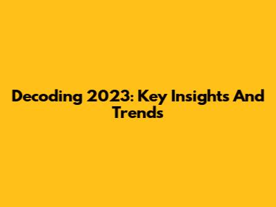 Decoding 2023: Key Insights And Trends