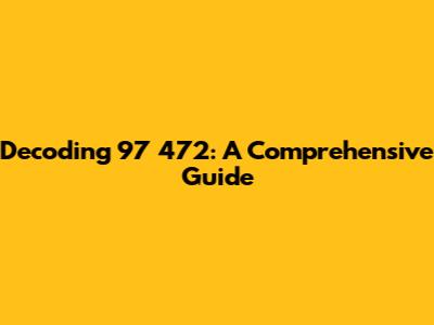 Decoding 97 472: A Comprehensive Guide