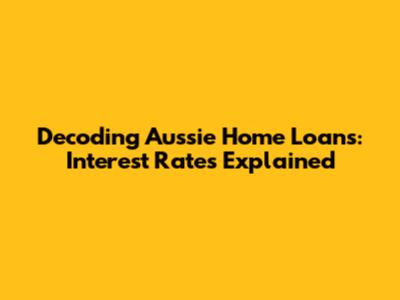 Decoding Aussie Home Loans: Interest Rates Explained