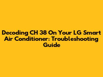Decoding CH 38 On Your LG Smart Air Conditioner: Troubleshooting Guide