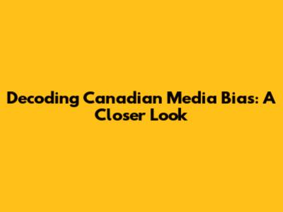Decoding Canadian Media Bias: A Closer Look