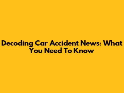 Decoding Car Accident News: What You Need To Know