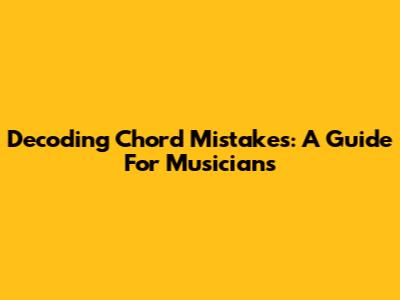 Decoding Chord Mistakes: A Guide For Musicians