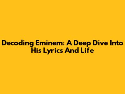 Decoding Eminem: A Deep Dive Into His Lyrics And Life