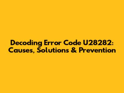 Decoding Error Code U28282: Causes, Solutions & Prevention