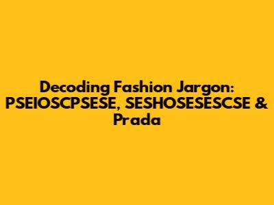 Decoding Fashion Jargon: PSEIOSCPSESE, SESHOSESESCSE & Prada
