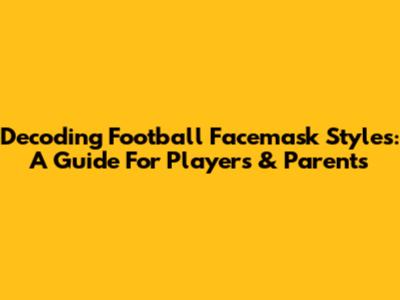 Decoding Football Facemask Styles: A Guide For Players & Parents