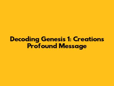 Decoding Genesis 1: Creation's Profound Message