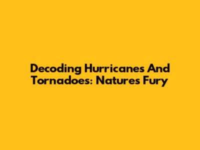 Decoding Hurricanes And Tornadoes: Nature's Fury